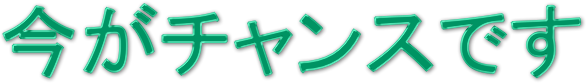 今がチャンスです